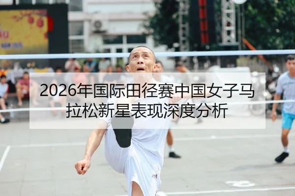2026年国际田径赛中国女子马拉松新星表现深度分析