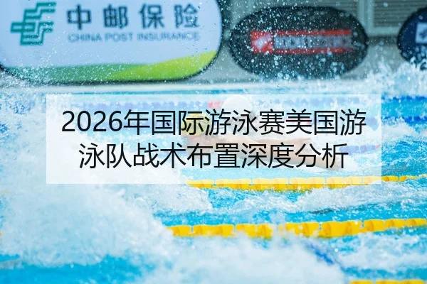 2026年国际游泳赛美国游泳队战术布置深度分析