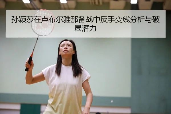 孙颖莎在卢布尔雅那备战中反手变线分析与破局潜力