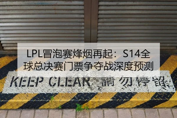 LPL冒泡赛烽烟再起：S14全球总决赛门票争夺战深度预测