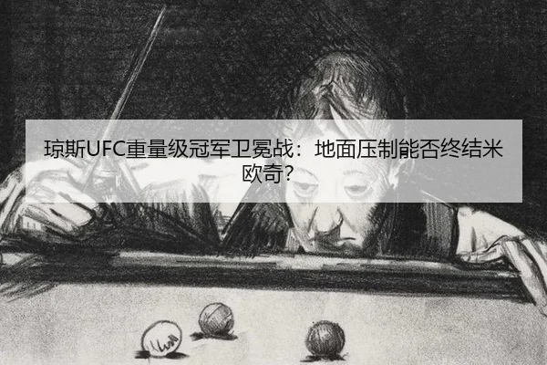 琼斯UFC重量级冠军卫冕战：地面压制能否终结米欧奇？