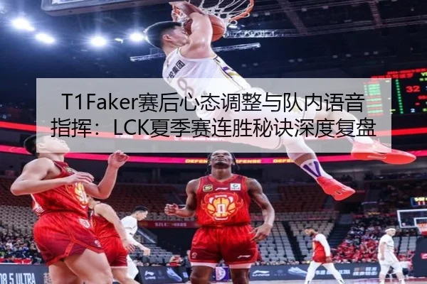 T1Faker赛后心态调整与队内语音指挥：LCK夏季赛连胜秘诀深度复盘