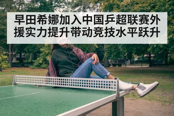 早田希娜加入中国乒超联赛外援实力提升带动竞技水平跃升