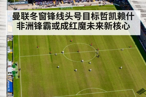 曼联冬窗锋线头号目标哲凯赖什 非洲锋霸或成红魔未来新核心