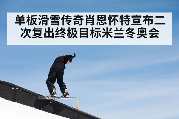 单板滑雪传奇肖恩怀特宣布二次复出终极目标米兰冬奥会