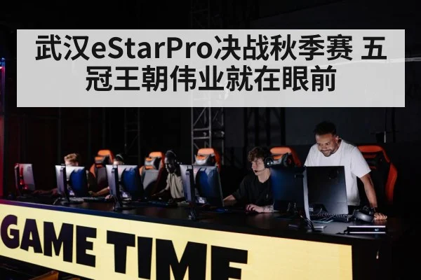 武汉eStarPro决战秋季赛 五冠王朝伟业就在眼前